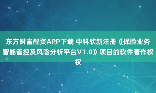 东方财富配资APP下载 中科软新注册《保险业务智能管控及风险分析平台V1.0》项目的软件著作权
