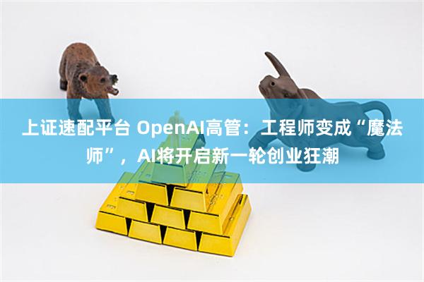上证速配平台 OpenAI高管：工程师变成“魔法师”，AI将开启新一轮创业狂潮