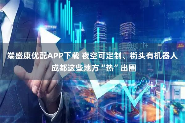 端盛康优配APP下载 夜空可定制、街头有机器人 成都这些地方“热”出圈