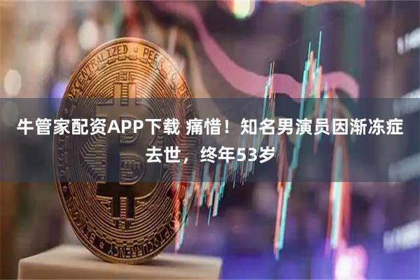 牛管家配资APP下载 痛惜!知名男演员因渐冻症去世,终年53岁