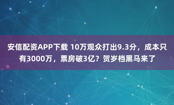 安信配资APP下载 10万观众打出9.3分，成本只有3000万，票房破3亿？贺岁档黑马来了