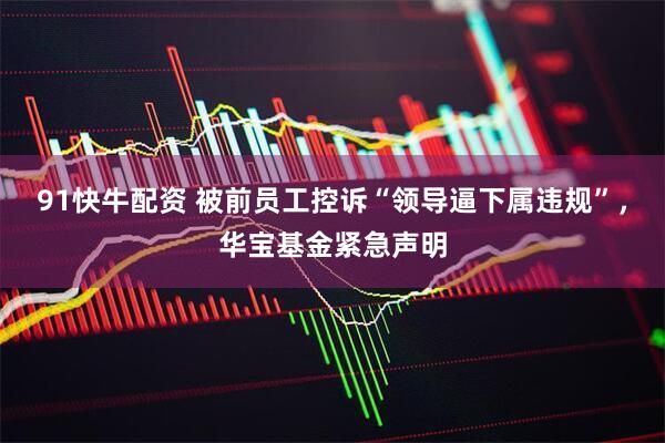 91快牛配资 被前员工控诉“领导逼下属违规”，华宝基金紧急声明