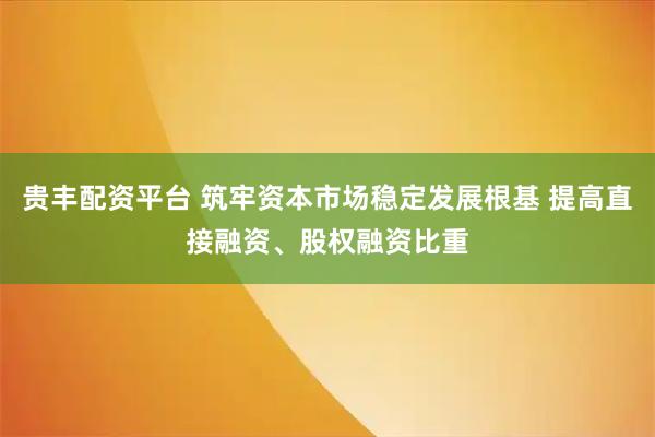 贵丰配资平台 筑牢资本市场稳定发展根基 提高直接融资、股权融资比重