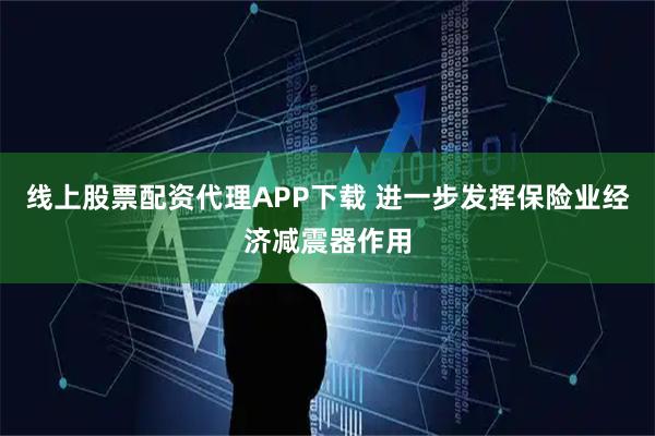 线上股票配资代理APP下载 进一步发挥保险业经济减震器作用