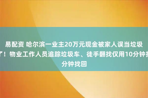 易配资 哈尔滨一业主20万元现金被家人误当垃圾扔了！物业工作人员追踪垃圾车、徒手翻找仅用10分钟找回